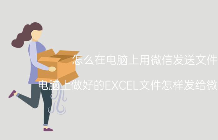 怎么在电脑上用微信发送文件 电脑上做好的EXCEL文件怎样发给微信好友？